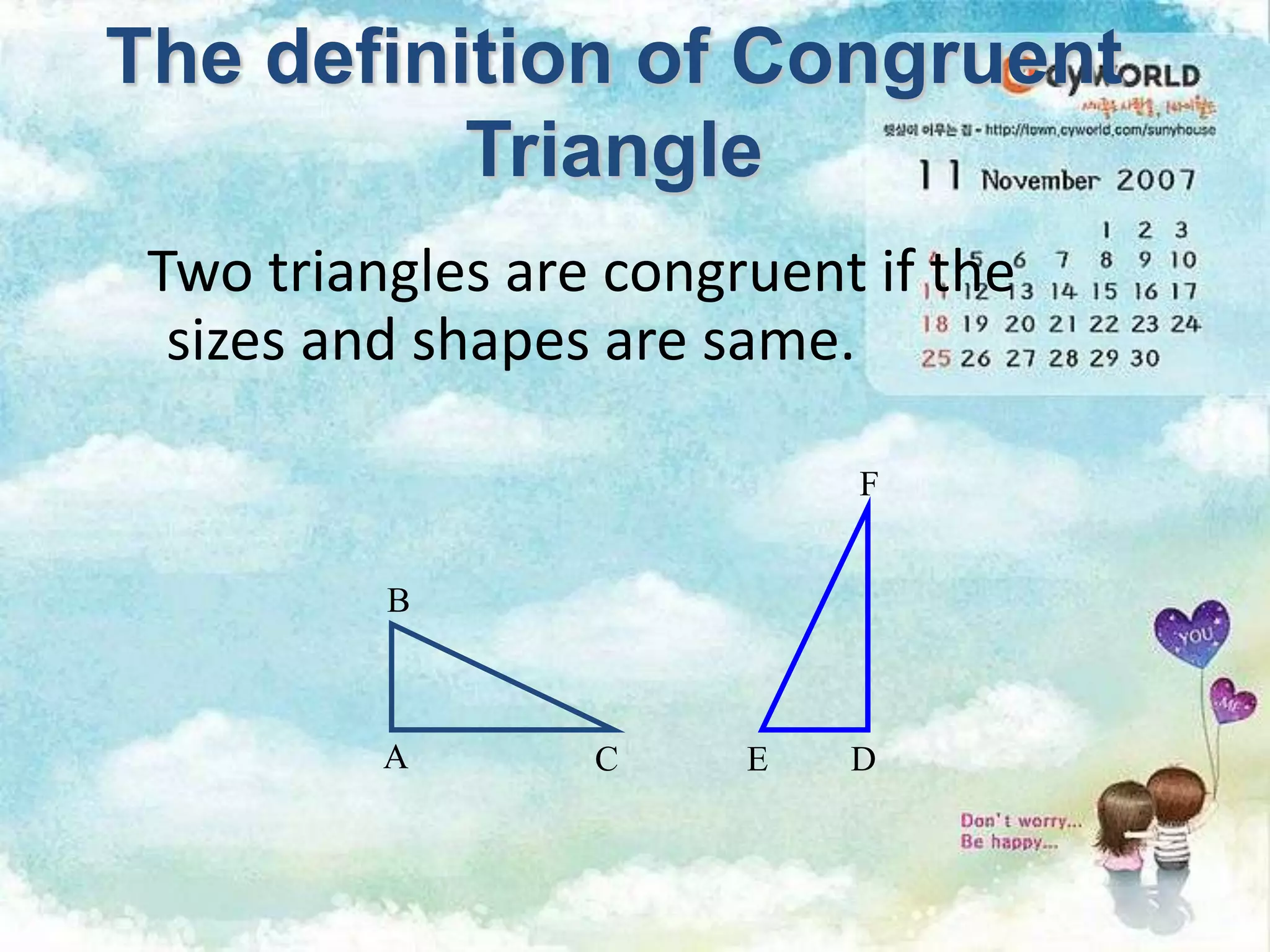 Two triangles are congruent if the
sizes and shapes are same.
The definition of Congruent
Triangle
A C
B
DE
F
 