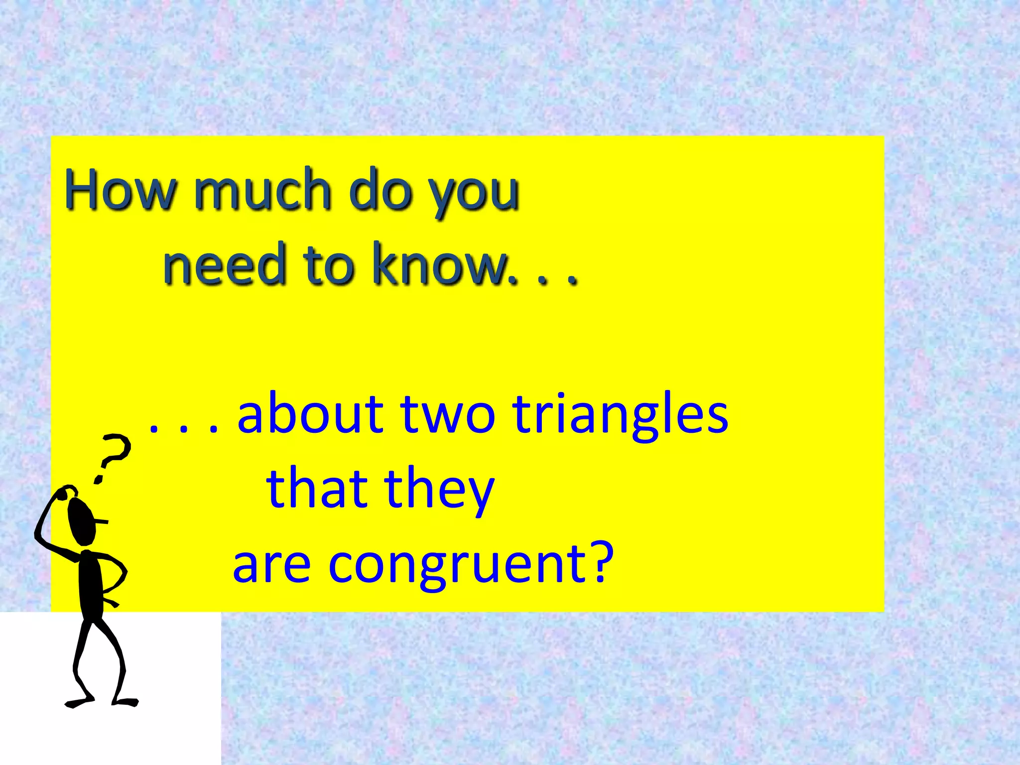 How much do you
need to know. . .
. . . about two triangles
that they
are congruent?
 