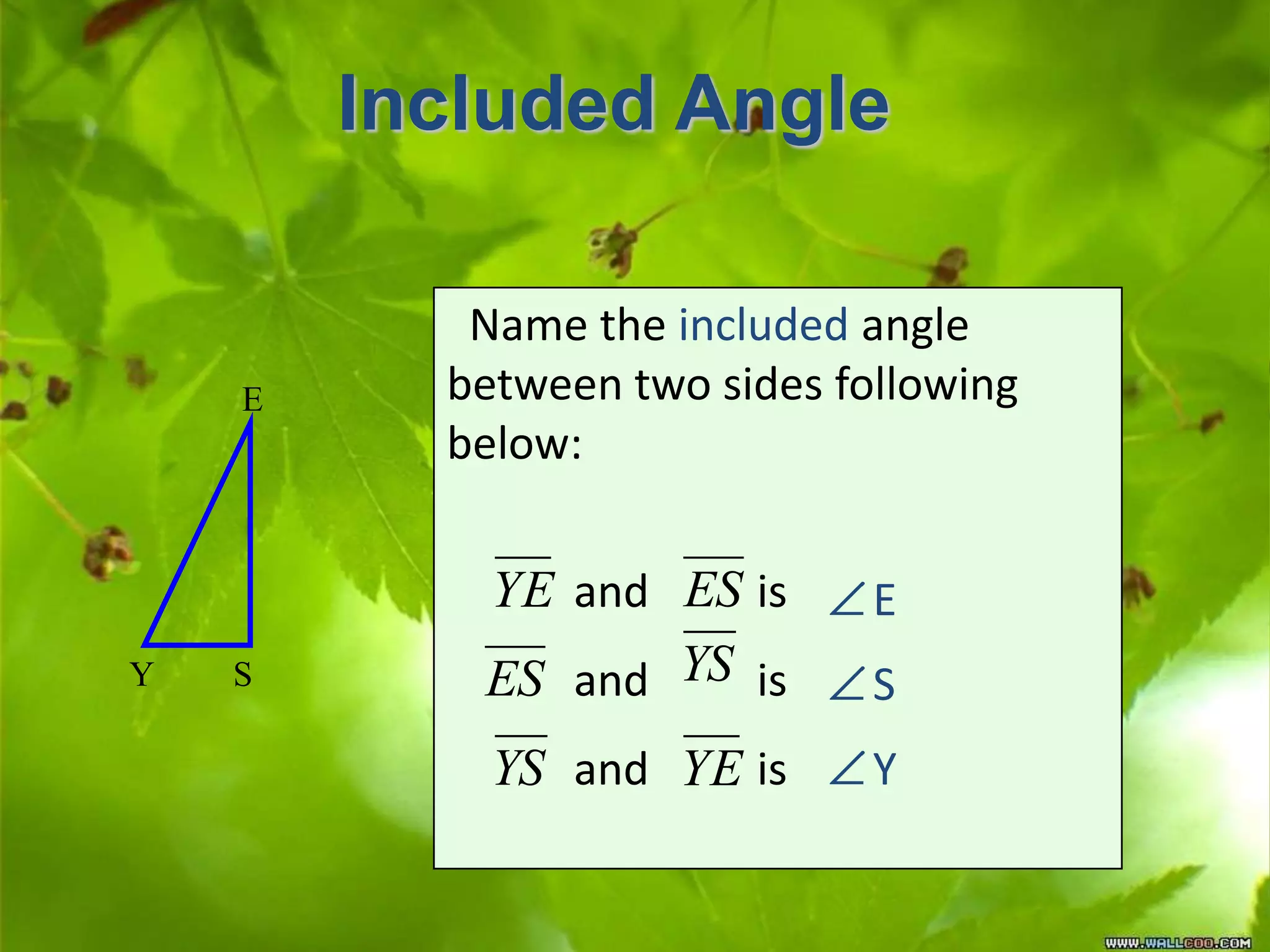 Included Angle
SY
E
Name the included angle
between two sides following
below:
and is
and is
and is
E
S
Y
YE ES
YSES
YS YE
 