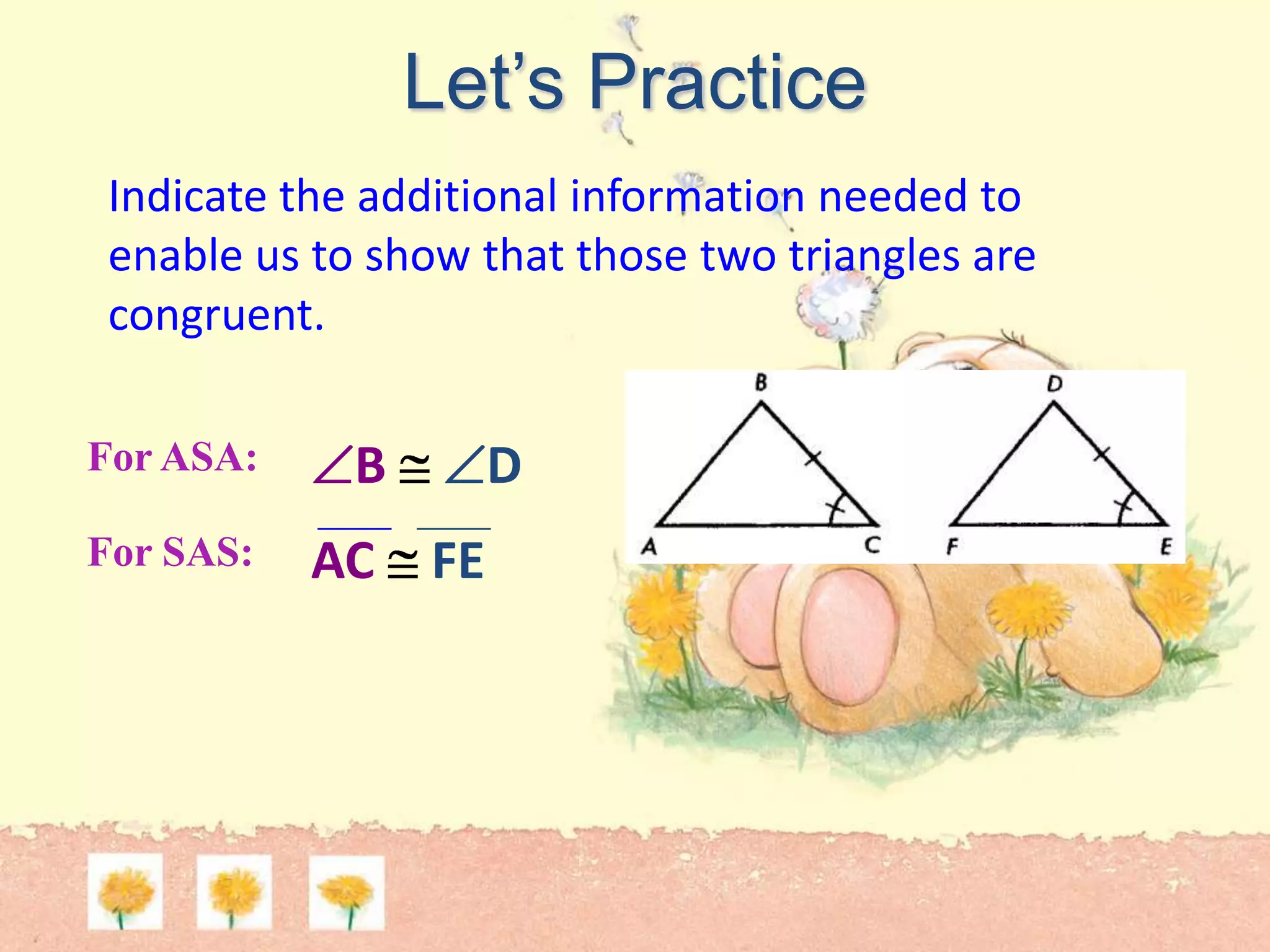 Let’s Practice
Indicate the additional information needed to
enable us to show that those two triangles are
congruent.
For ASA:
For SAS:
B D
AC FE
 