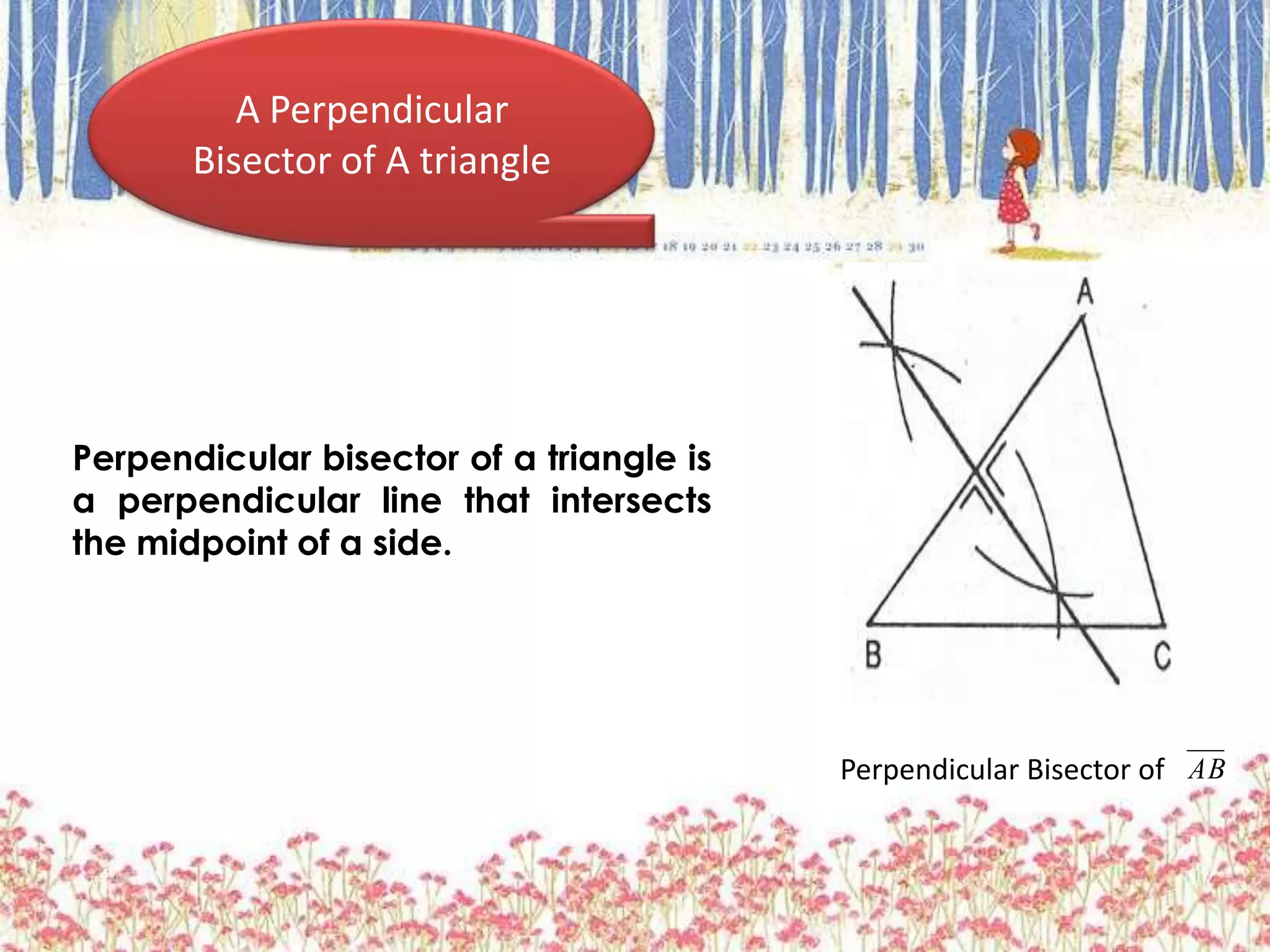 A Perpendicular
Bisector of A triangle
Perpendicular Bisector of AB
Perpendicular bisector of a triangle is
a perpendicular line that intersects
the midpoint of a side.
 