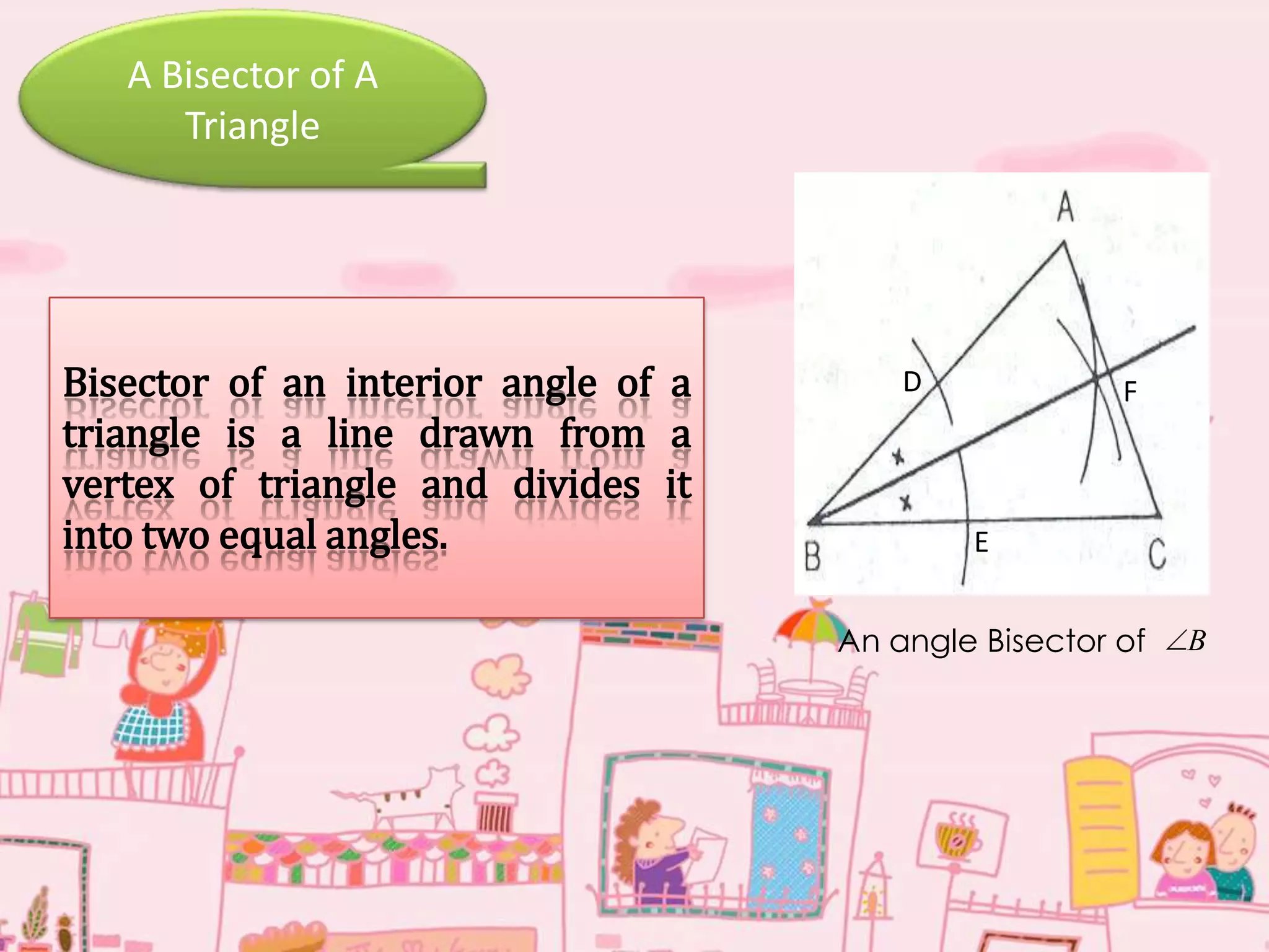 A Bisector of A
Triangle
An angle Bisector of B
Bisector of an interior angle of a
triangle is a line drawn from a
vertex of triangle and divides it
into two equal angles.
D
E
F
 