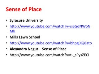 Sense of Place
• Syracuse University
• http://www.youtube.com/watch?v=siSGdNWoN
Mk
• Mills Lawn School
• http://www.youtube.com/watch?v=bhpg0Gj8ato
• Alexandra Negut – Sense of Place
• http://www.youtube.com/watch?v=t-_sPysZECI
 
