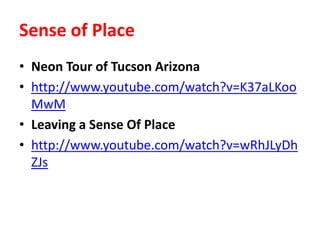 Sense of Place
• Neon Tour of Tucson Arizona
• http://www.youtube.com/watch?v=K37aLKoo
MwM
• Leaving a Sense Of Place
• http://www.youtube.com/watch?v=wRhJLyDh
ZJs
 