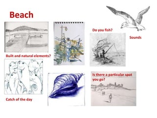 Beach
Built and natural elements?
Do you fish?
Is there a particular spot
you go?
Catch of the day
Sounds
 