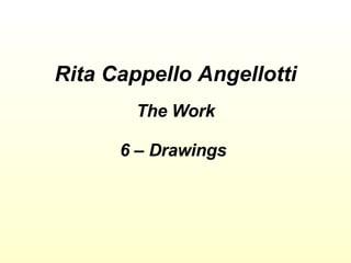 Rita Cappello Angellotti The Work 6 – Drawings  