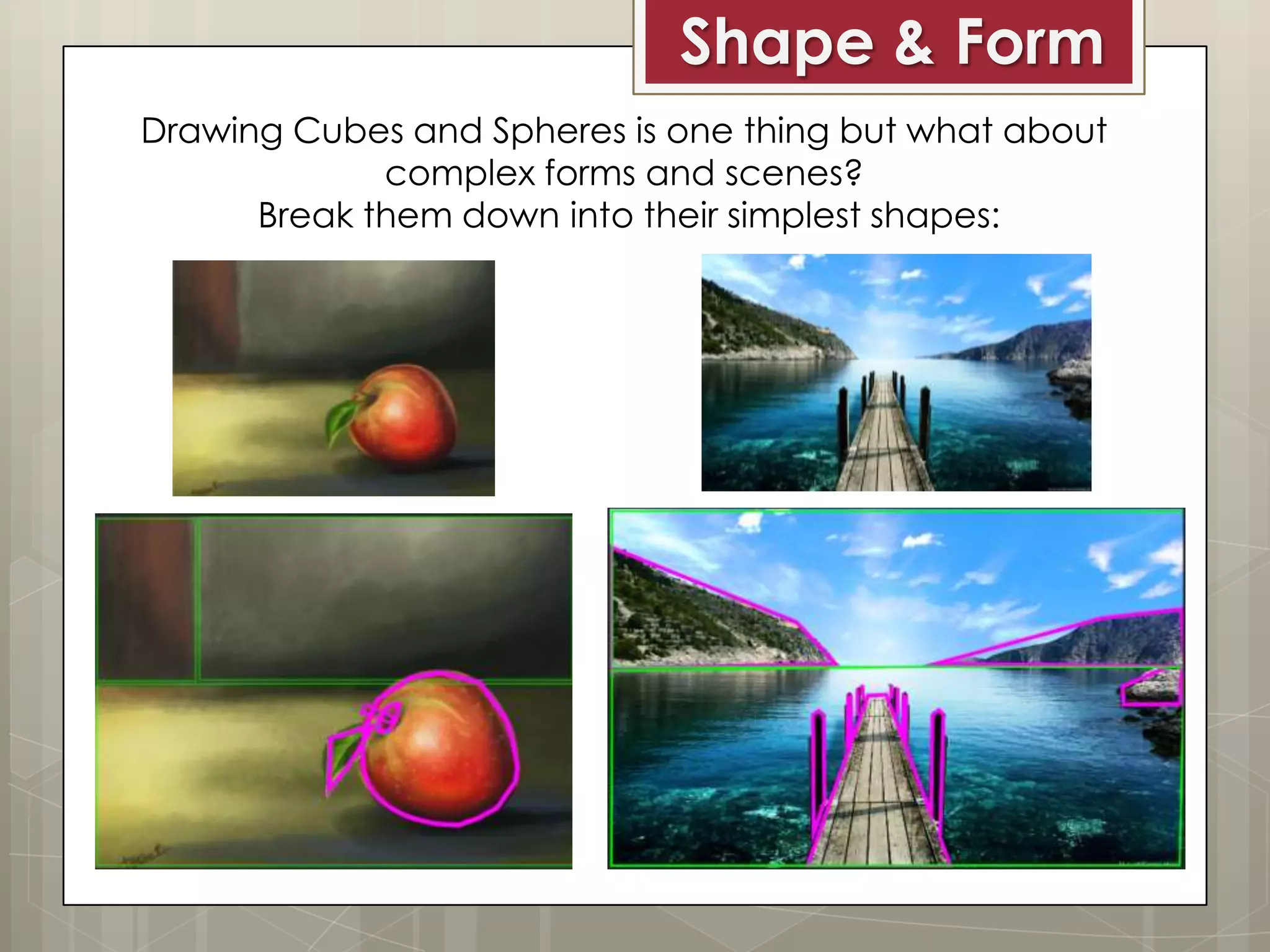 Shape & Form
Drawing Cubes and Spheres is one thing but what about
complex forms and scenes?
Break them down into their simplest shapes:

 