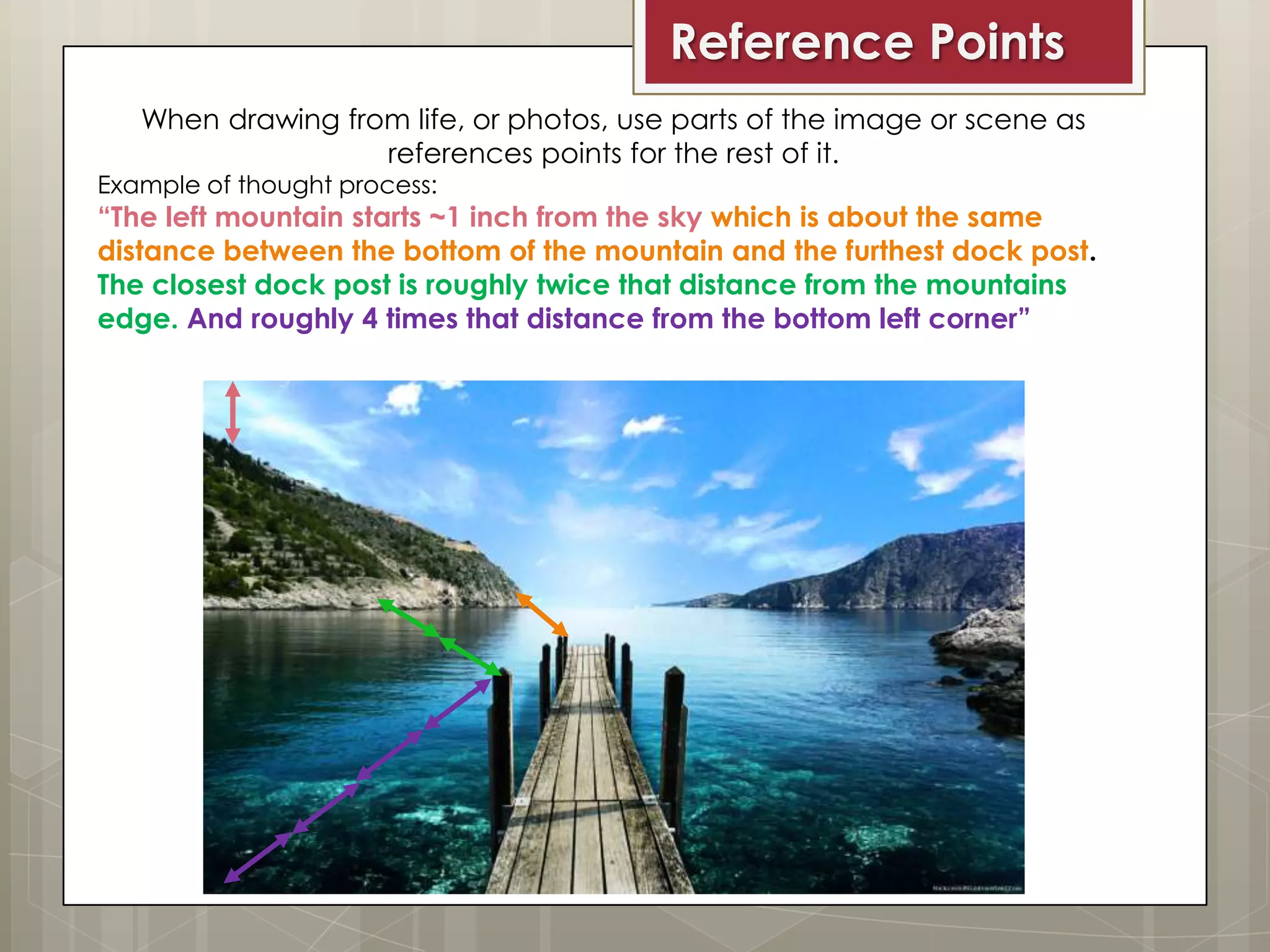 Reference Points
When drawing from life, or photos, use parts of the image or scene as
references points for the rest of it.

Example of thought process:

“The left mountain starts ~1 inch from the sky which is about the same
distance between the bottom of the mountain and the furthest dock post.
The closest dock post is roughly twice that distance from the mountains
edge. And roughly 4 times that distance from the bottom left corner”

 