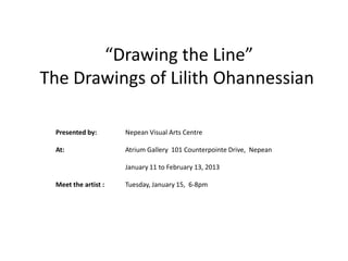 “Drawing the Line”
The Drawings of Lilith Ohannessian

 Presented by:       Nepean Visual Arts Centre

 At:                 Atrium Gallery 101 Counterpointe Drive, Nepean

                     January 11 to February 13, 2013

 Meet the artist :   Tuesday, January 15, 6-8pm
 