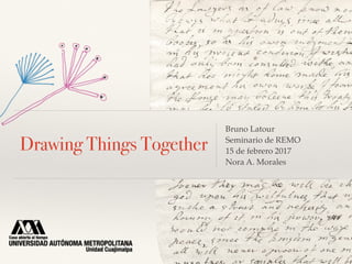 Drawing Things Together
Bruno Latour
Seminario de REMO
15 de febrero 2017
Nora A. Morales
 