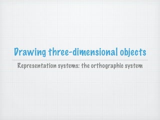 Drawing three-dimensional objects
Representation systems: the orthographic system
 