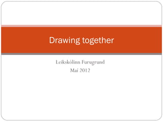 Drawing together

 Leikskólinn Furugrund
       Maí 2012
 
