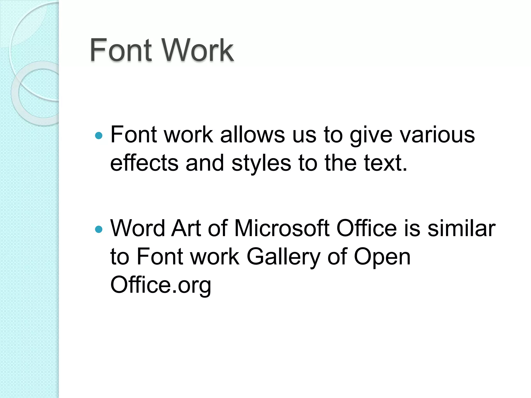 Font Work
 Font work allows us to give various
effects and styles to the text.
 Word Art of Microsoft Office is similar
to Font work Gallery of Open
Office.org
 