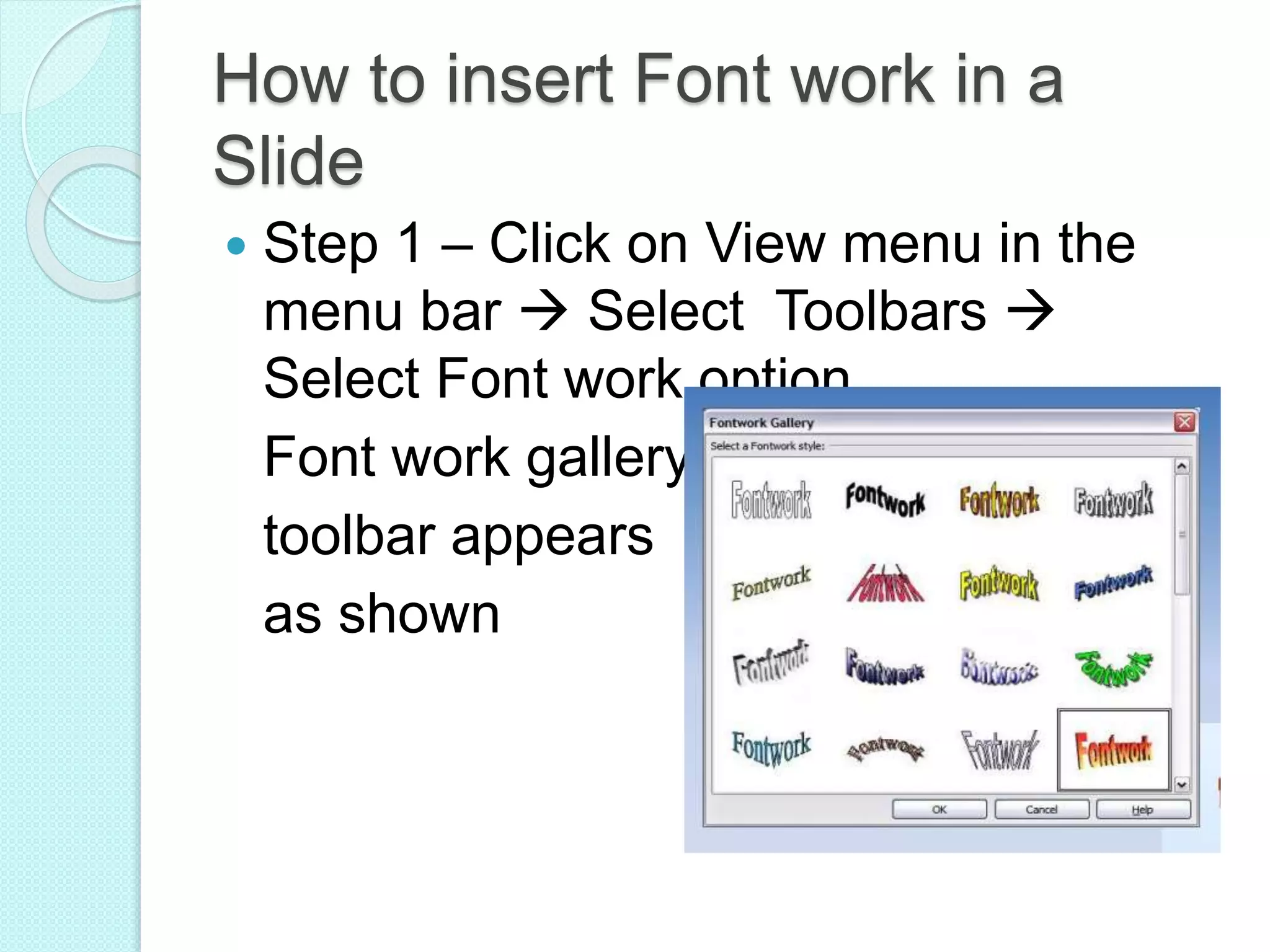 How to insert Font work in a
Slide
 Step 1 – Click on View menu in the
menu bar  Select Toolbars 
Select Font work option.
Font work gallery
toolbar appears
as shown
 