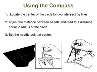 Using the Compass
1. Locate the center of the circle by two intersecting lines.
2. Adjust the distance between needle and lead to a distance
equal to radius of the circle.
3. Set the needle point at center.
 