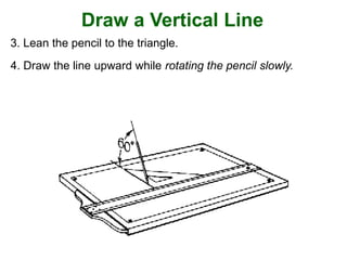 Draw a Vertical Line
3. Lean the pencil to the triangle.
4. Draw the line upward while rotating the pencil slowly.
 