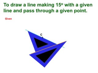 +
C
To draw a line making 15o with a given
line and pass through a given point.
Given
 