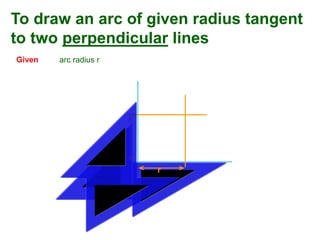 To draw an arc of given radius tangent
to two perpendicular lines
Given arc radius r
r
r
 