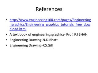 References
• http://www.engineering108.com/pages/Engineering
_graphics/Engineering_graphics_tutorials_free_dow
nload.html
• A text book of engineering graphics- Prof. P.J SHAH
• Engineering Drawing-N.D.Bhatt
• Engineering Drawing-P.S.Gill
 