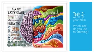 Task 2:
warm up
your brain.
Which side
do you use
for drawing?
 