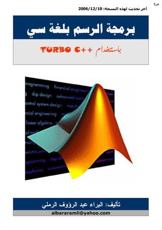 1‫ص‬

2006/12/10 :

‫ا‬

‫ﺑﺮﳎﺔ ﺍﻟﺮﺳﻢ ﺑﻠﻐﺔ ﺳﻲ‬
TURBO C++

‫ﺑﺎﺳﺘﺨﺪﺍﻡ‬

:
albararamli@yahoo.com

 
