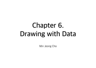 Chapter 6.
Drawing with Data
Min Jeong Cho
 