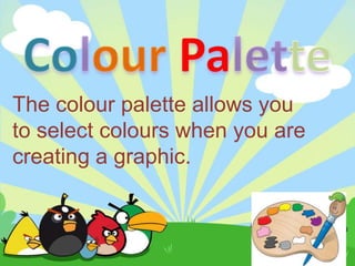 The colour palette allows you
to select colours when you are
creating a graphic.
 