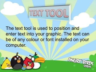 The text tool is used to position and
enter text into your graphic. The text can
be of any colour or font installed on your
computer.
 