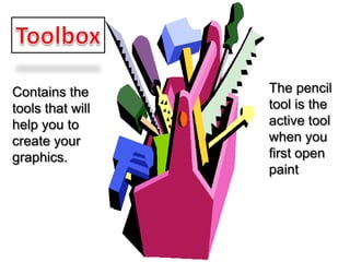 Contains the      The pencil
tools that will   tool is the
help you to       active tool
create your       when you
graphics.         first open
                  paint
 