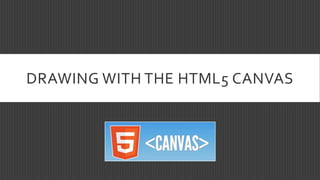 DRAWING WITH THE HTML5 CANVAS
 