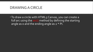 DRAWING A CIRCLE
To draw a circle with HTML5 Canvas, you can create a
full arc using the arc() method by defining the sta...