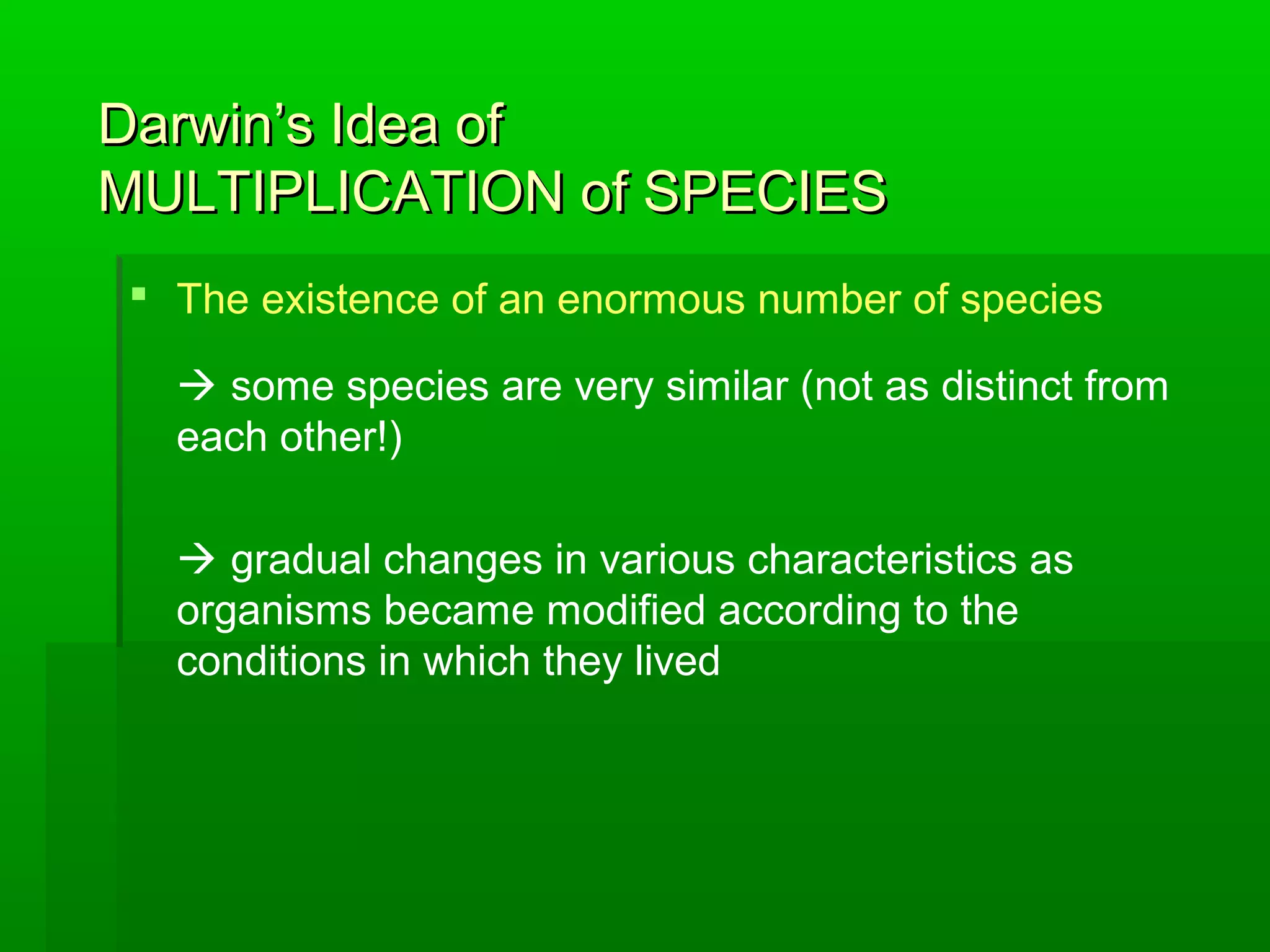 Darwin’s Idea ofDarwin’s Idea of
MULTIPLICATION of SPECIESMULTIPLICATION of SPECIES
 The existence of an enormous number of species
 some species are very similar (not as distinct from
each other!)
 gradual changes in various characteristics as
organisms became modified according to the
conditions in which they lived
 