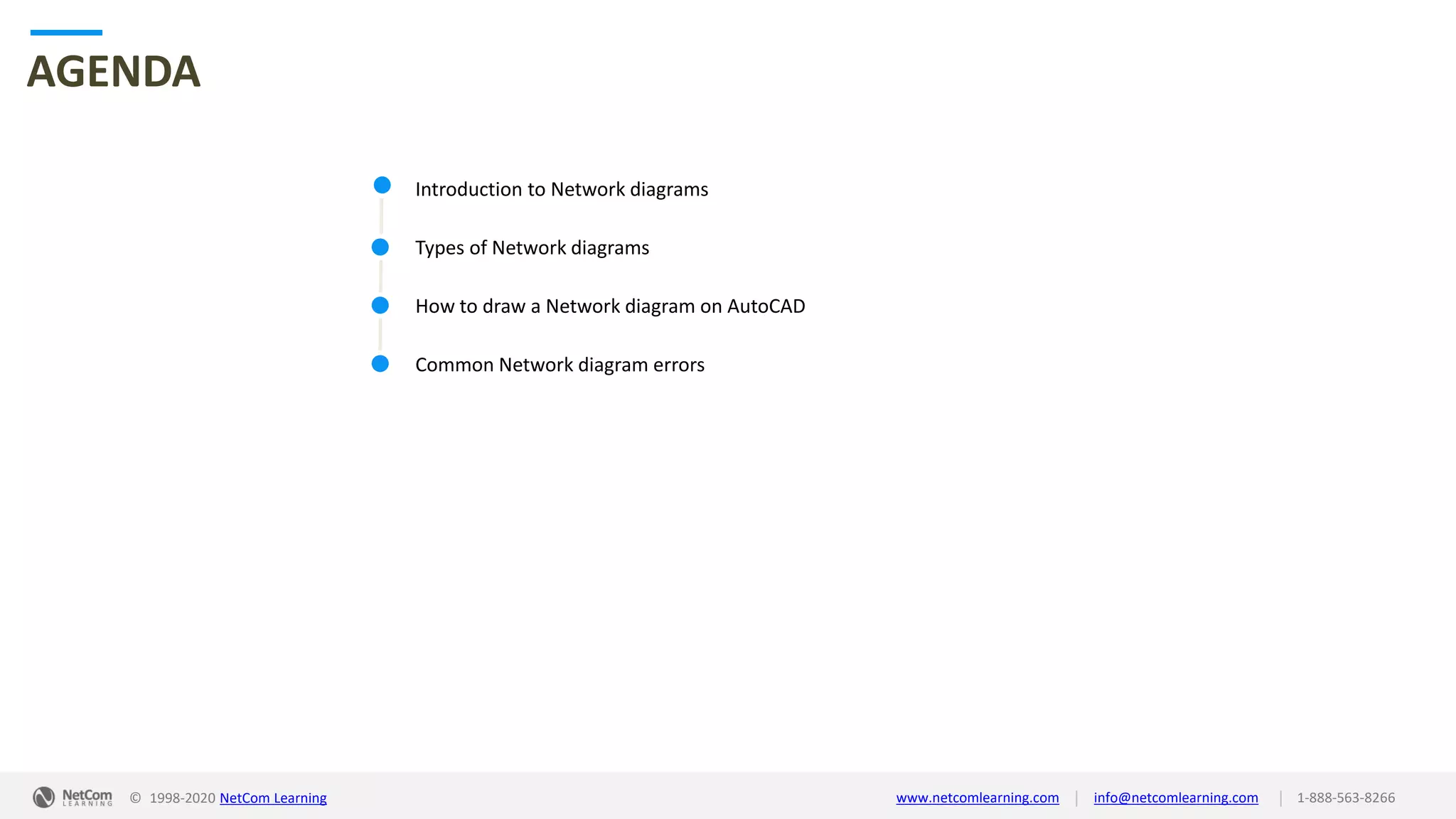 © 1998-2020 NetCom Learning www.netcomlearning.com info@netcomlearning.com 1-888-563-8266||
Introduction to Network diagrams
Types of Network diagrams
How to draw a Network diagram on AutoCAD
Common Network diagram errors
AGENDA
 