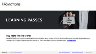 © 1998-2020 NetCom Learning www.netcomlearning.com info@netcomlearning.com 1-888-563-8266||
PROMOTIONS
Buy More to Save More!
Now fulfill all your training needs without disturbing your business funds. Choose from the bundle of our Learning
Saving Pass (LSP) pre-pay plans and get up to 100% value back on your investment. Unlock Now
| |© 1998-2019 NetCom Learning www.netcomlearning.com info@netcomlearning.com 1-888-563-8266© 1998-2020 NetCom Learning www.netcomlearning.com info@netcomlearning.com 1-888-563-8266||
 