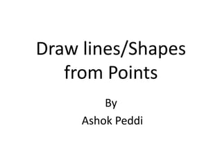 Draw lines/Shapes
   from Points
         By
     Ashok Peddi
 