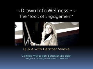 ~Drawn Into Wellness ™~
The ‘Tools of Engagement’




  Q & A with Heather Shreve
 Certified Wellcoach, Behavior Specialist
   Designer & Strategist ~ Drawn Into Wellness
 