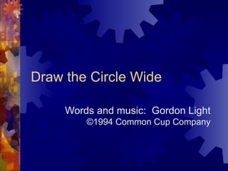 Draw the Circle Wide Words and music:  Gordon Light  ©1994 Common Cup Company 