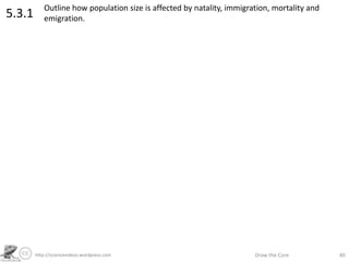 http://sciencevideos.wordpress.com Draw the Core 40
5.3.1 Outline how population size is affected by natality, immigration...