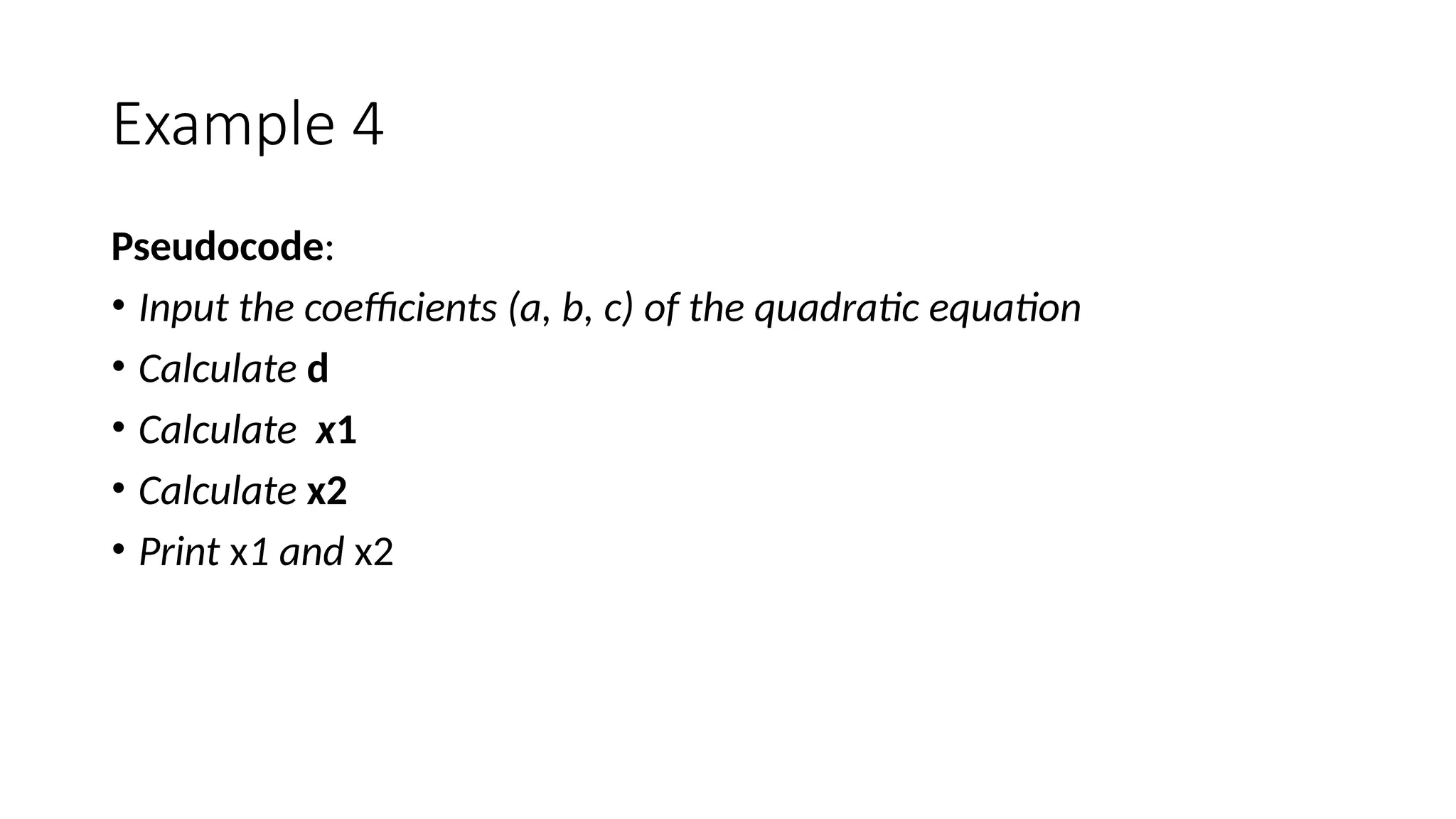 Example 4
Pseudocode:
• Input the coefficients (a, b, c) of the quadratic equation
• Calculate d
• Calculate x1
• Calculate x2
• Print x1 and x2
 
