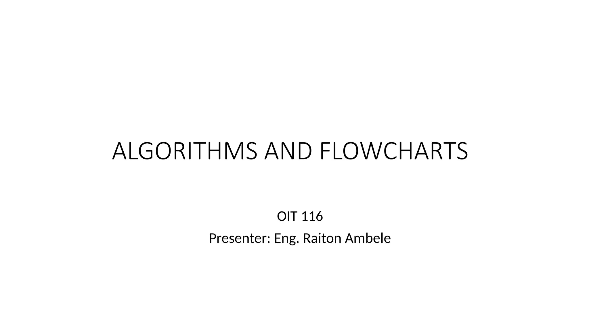 ALGORITHMS AND FLOWCHARTS
OIT 116
Presenter: Eng. Raiton Ambele
 