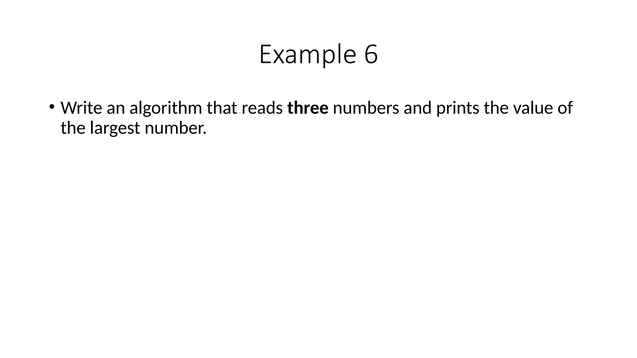 Example 6
• Write an algorithm that reads three numbers and prints the value of
the largest number.
 