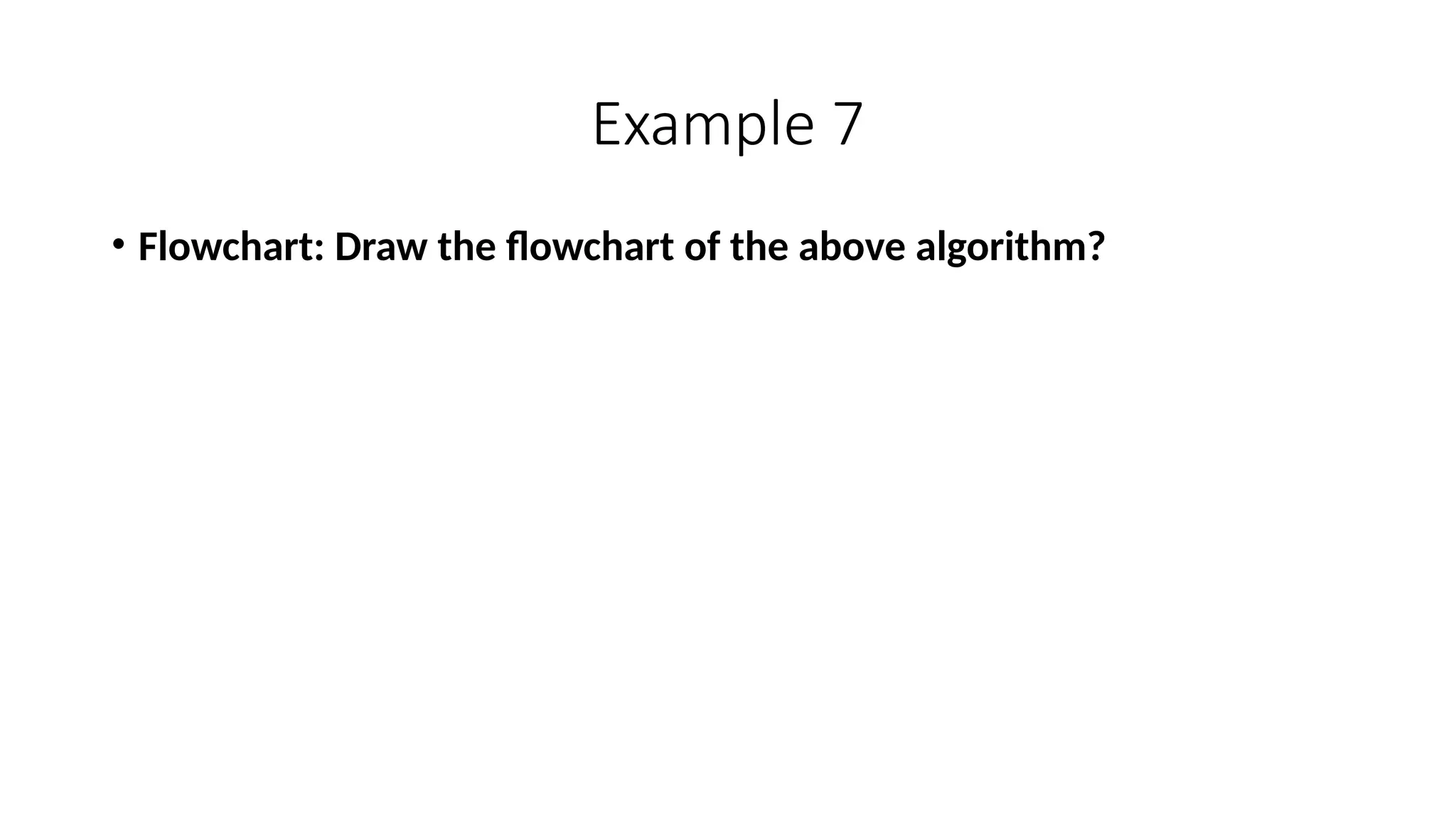 Example 7
• Flowchart: Draw the flowchart of the above algorithm?
 