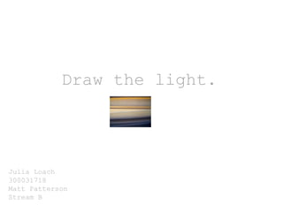 Draw the light.
Julia Loach
300031718
Matt Patterson
Stream B
 