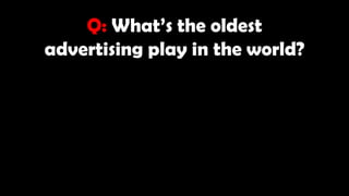 Q: What’s the oldest
advertising play in the world?
 