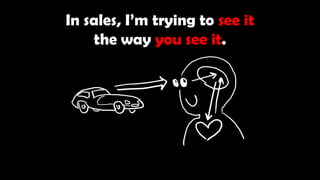 In sales, I’m trying to see it
the way you see it.
 