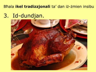 Bħala  ikel tradizzjonali  ta’ dan iż-żmien insibu   3.  Id-dundjan. 