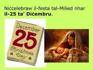 Niċċelebraw il-festa tal-Milied nhar  il-25 ta’ Diċembru . 
