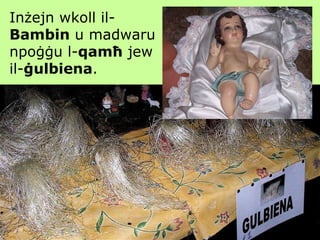 Inżejn wkoll il- Bambin  u madwaru npoġġu l- qamħ  jew  il- ġulbiena . 