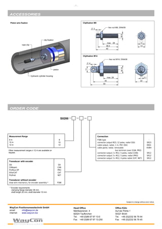 ACCESSORIES
ORDER CODE
Office Köln
Auf der Pehle 1
50321 Brühl
Tel. +49 (0)2232 56 79 44
Fax +49 (0)2232 56 79 45
Head Office
Mehlbeerenstr. 4
82024 Taufkirchen
Tel. +49 (0)89 67 97 13-0
Fax +49 (0)89 67 97 13-250
WayCon Positionsmesstechnik GmbH
email: info@waycon.de
internet: www.waycon.biz
Subject to change without prior notice.
Clipfixation M8
Clipfixation M14
Measurement Range
8 m
10 m
12 m
8
10
12
Other measurement ranges ≤ 12 m are available on
request.
- 7 -
Piston wire fixation
Connection
F58K type
connector output M23, 12 poles, radial (SSI)
cable output, radial, 1 m, PVC (SSI)
cable gland, radial, removable
bus terminal cover (CAN, PRO)
connector output 2 x M12, 5 poles, radial (CAN)
connector output 3 x M12, 5 poles, radial (PRO)
connector output 3 x M12, 4 poles radial (CAT, NET)
-
SR23
KR01
KVBH
SR12
SR12
SR12
* Encoder requirements:
clamping flange diameter 36 mm,
shaft length 20 mm, shaft diameter 10 mm
Transducer with encoder
SSI
CANopen
Profibus DP
EtherCAT
Profinet
Transducer without encoder
draw wire mechanics, for encoder assembly *
SSI
CAN
PRO
CAT
NET
F58K
SX200
 