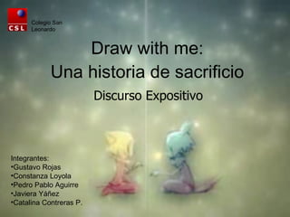 Draw with me: Una historia de sacrificio Discurso Expositivo ,[object Object],[object Object],[object Object],[object Object],[object Object],[object Object],Colegio San Leonardo 
